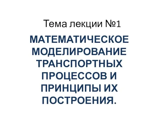 Тема лекции №1 МАТЕМАТИЧЕСКОЕ МОДЕЛИРОВАНИЕ ТРАНСПОРТНЫХ ПРОЦЕССОВ И ПРИНЦИПЫ ИХ ПОСТРОЕНИЯ.