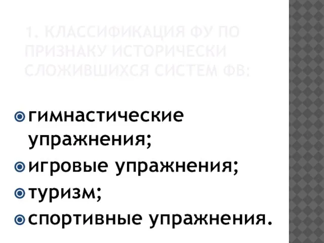 1. КЛАССИФИКАЦИЯ ФУ ПО ПРИЗНАКУ ИСТОРИЧЕСКИ СЛОЖИВШИХСЯ СИСТЕМ ФВ: гимнастические упражнения; игровые упражнения; туризм; спортивные упражнения.