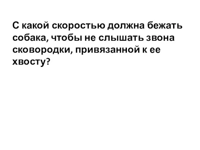 С какой скоростью должна бежать собака, чтобы не слышать звона сковородки, привязанной к ее хвосту?