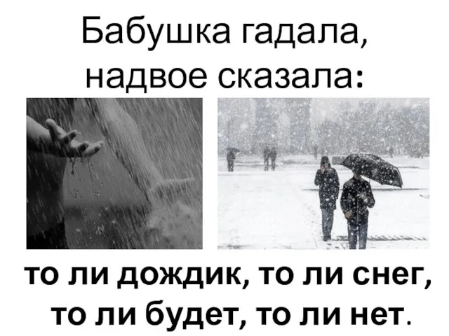 Бабушка гадала, надвое сказала: то ли дождик, то ли снег, то ли будет, то ли нет.