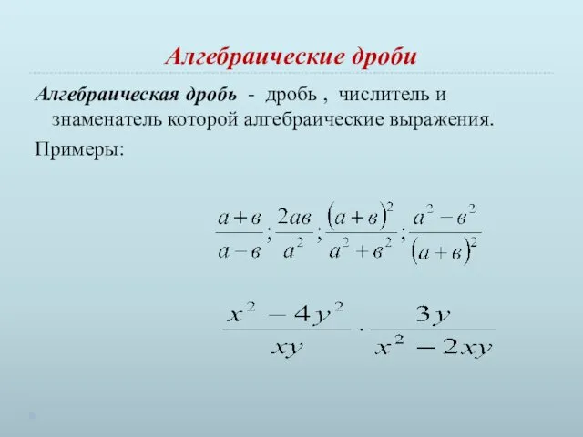 Алгебраические дроби Алгебраическая дробь - дробь , числитель и знаменатель которой алгебраические выражения. Примеры: