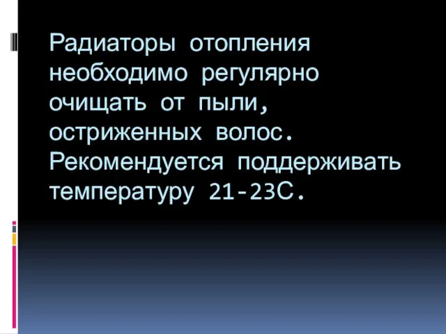 Радиаторы отопления необходимо регулярно очищать от пыли, остриженных волос. Рекомендуется поддерживать температуру 21-23С.