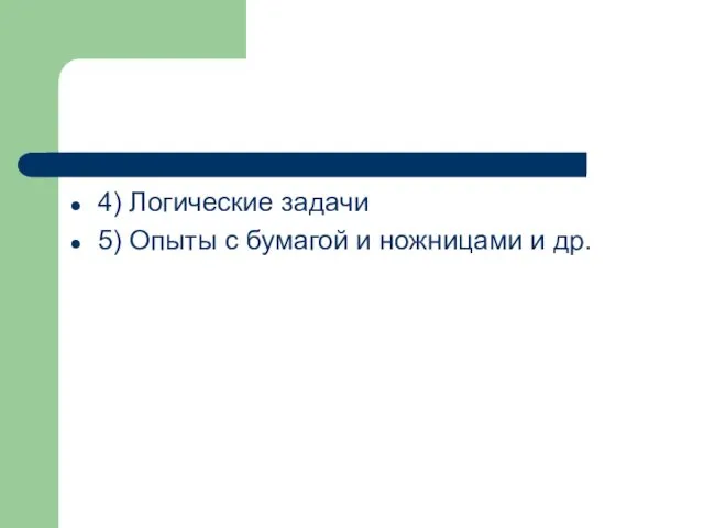 4) Логические задачи 5) Опыты с бумагой и ножницами и др.