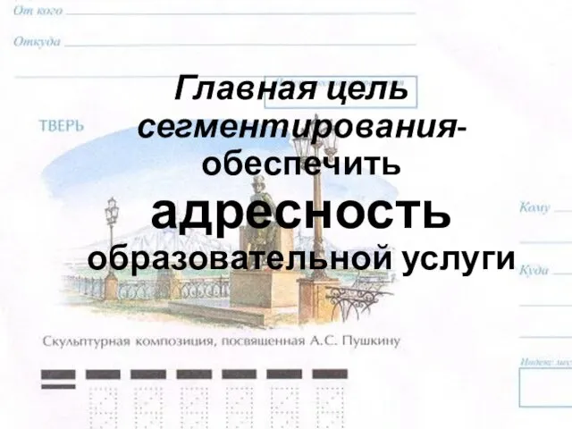 Главная цель сегментирования- обеспечить адресность образовательной услуги