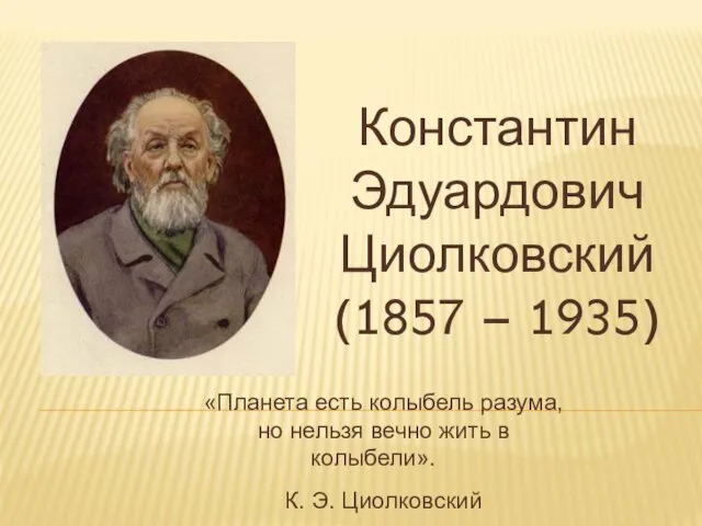 Константин Эдуардович Циолковский (1857 – 1935) «Планета есть колыбель разума, но
