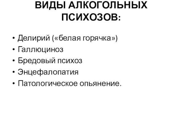 ВИДЫ АЛКОГОЛЬНЫХ ПСИХОЗОВ: Делирий («белая горячка») Галлюциноз Бредовый психоз Энцефалопатия Патологическое опьянение.