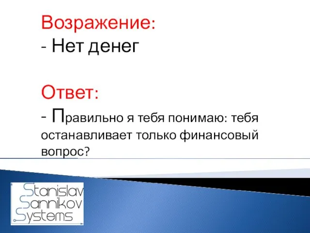 Возражение: - Нет денег Ответ: - Правильно я тебя понимаю: тебя останавливает только финансовый вопрос?