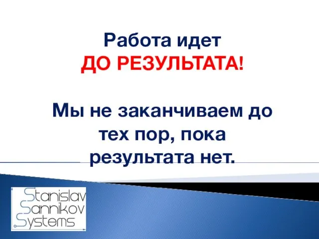 Работа идет ДО РЕЗУЛЬТАТА! Мы не заканчиваем до тех пор, пока результата нет.