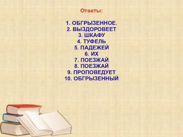 Ответы: 1. ОБГРЫЗЕННОЕ. 2. ВЫЗДОРОВЕЕТ 3. ШКАФУ 4. ТУФЕЛЬ 5. ПАДЕЖЕЙ