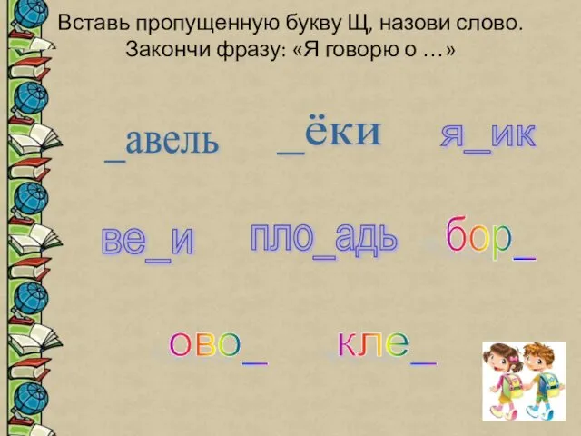 Вставь пропущенную букву Щ, назови слово. Закончи фразу: «Я говорю о