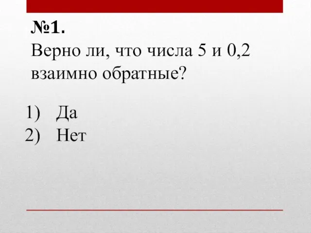 №1. Верно ли, что числа 5 и 0,2 взаимно обратные? Да Нет