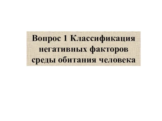 Вопрос 1 Классификация негативных факторов среды обитания человека