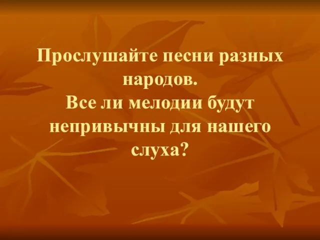 Прослушайте песни разных народов. Все ли мелодии будут непривычны для нашего слуха?