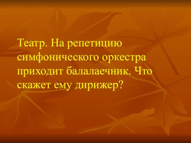 Театр. На репетицию симфонического оркестра приходит балалаечник. Что скажет ему дирижер?