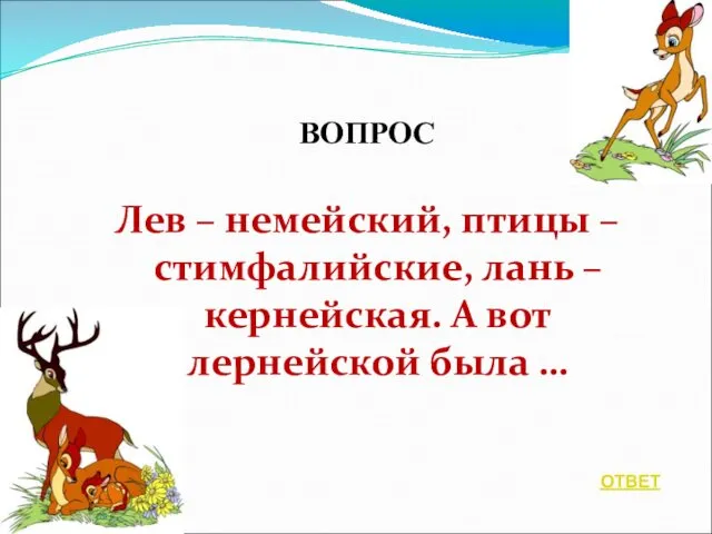 ВОПРОС Лев – немейский, птицы – стимфалийские, лань – кернейская. А вот лернейской была … ОТВЕТ