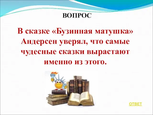 ВОПРОС В сказке «Бузинная матушка» Андерсен уверял, что самые чудесные сказки вырастают именно из этого. ОТВЕТ