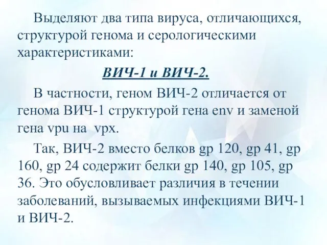 Выделяют два типа вируса, отличающихся, структурой генома и серологическими характеристиками: ВИЧ-1