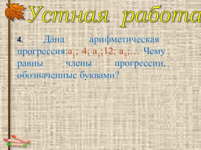 Устная работа 4. Дана арифметическая прогрессия:а1; 4; а3;12; а5;… Чему равны члены прогрессии, обозначенные буквами?