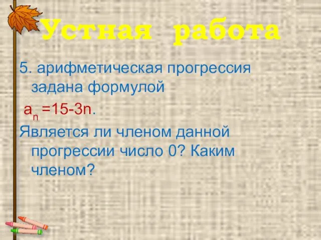 Устная работа 5. арифметическая прогрессия задана формулой аn =15-3n. Является ли