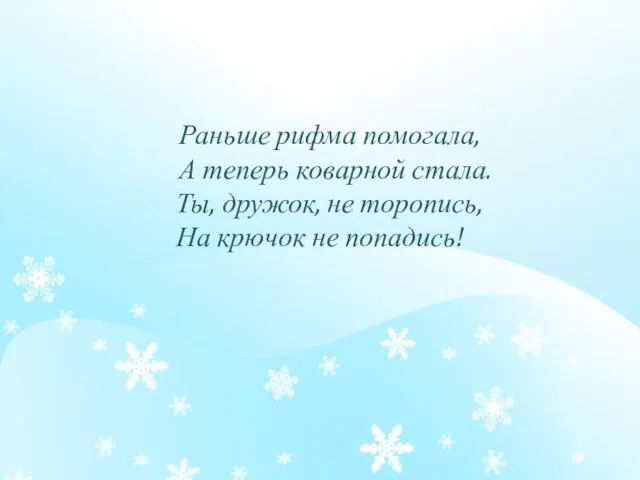 Раньше рифма помогала, А теперь коварной стала. Ты, дружок, не торопись, На крючок не попадись!