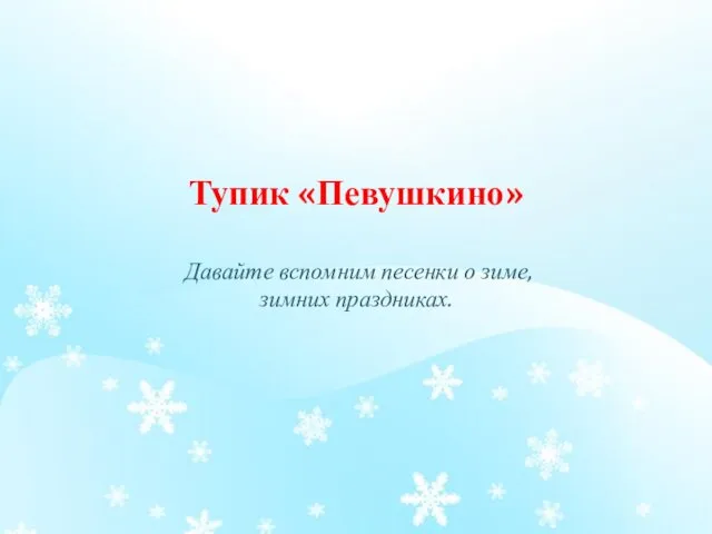 Тупик «Певушкино» Давайте вспомним песенки о зиме, зимних праздниках.