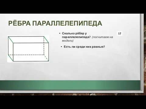 РЁБРА ПАРАЛЛЕЛЕПИПЕДА Сколько рёбер у параллелепипеда? (посчитаем на модели) Есть ли среди них равные? 12