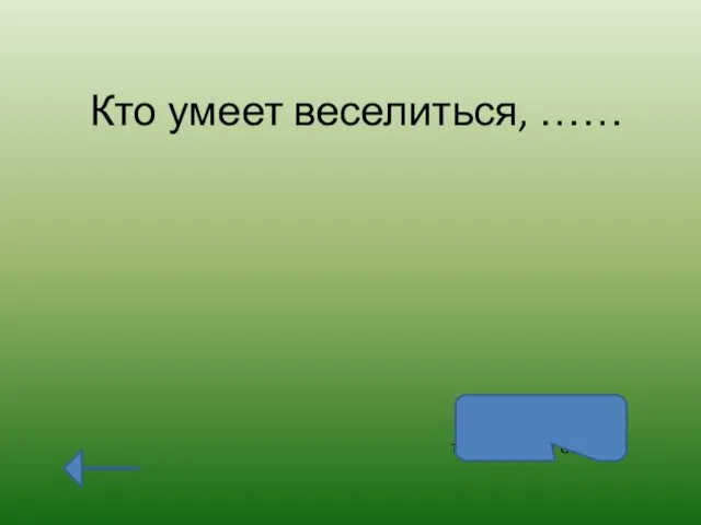 Кто умеет веселиться, …… тот и горя не боится.