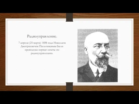 Радиоуправление. 7 апреля (25 марта) 1898 года Николаем Дмитриевичем Пильчиковым были проведены первые опыты по радиоуправлению.