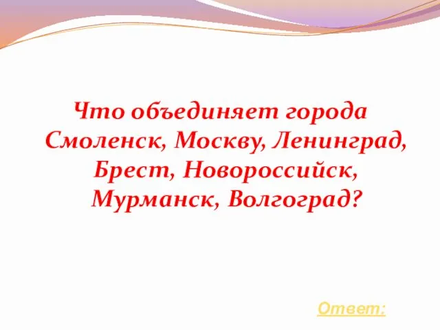 Что объединяет города Смоленск, Москву, Ленинград, Брест, Новороссийск, Мурманск, Волгоград? Ответ: