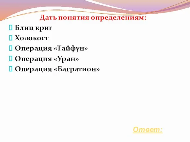 Дать понятия определениям: Блиц криг Холокост Операция «Тайфун» Операция «Уран» Операция «Багратион» Ответ: