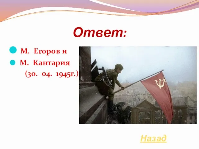 Ответ: М. Егоров и М. Кантария (30. 04. 1945г.) Назад