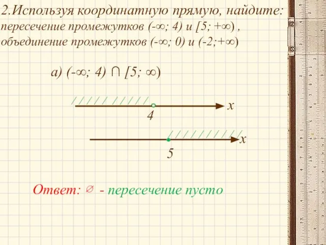 2.Используя координатную прямую, найдите: пересечение промежутков (-∞; 4) и [5; +∞)