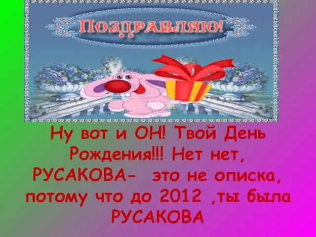 Ну вот и ОН! Твой День Рождения!!! Нет нет,РУСАКОВА- это не