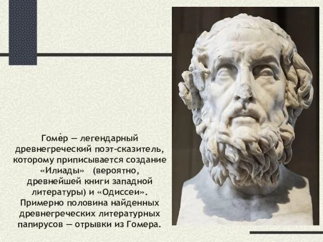 Гоме́р — легендарный древнегреческий поэт-сказитель, которому приписывается создание «Илиады» (вероятно, древнейшей
