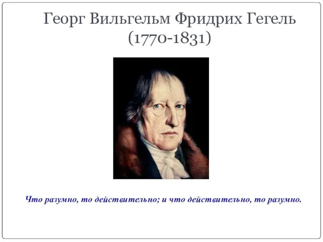 Георг Вильгельм Фридрих Гегель (1770-1831) Что разумно, то действительно; и что действительно, то разумно.