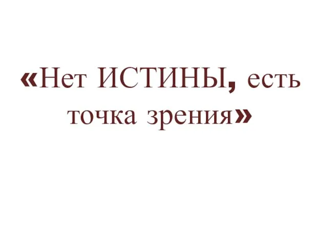 «Нет ИСТИНЫ, есть точка зрения»