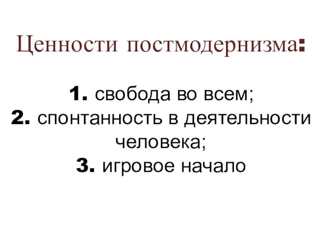 Ценности постмодернизма: 1. свобода во всем; 2. спонтанность в деятельности человека; 3. игровое начало