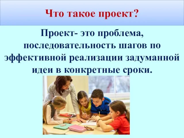 Что такое проект? Проект- это проблема, последовательность шагов по эффективной реализации задуманной идеи в конкретные сроки.