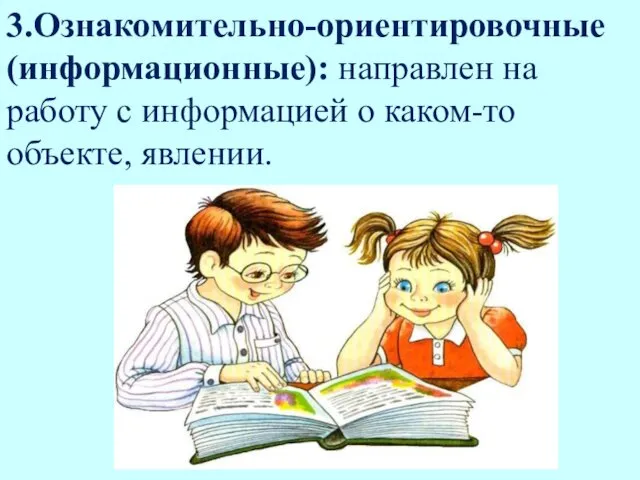 3.Ознакомительно-ориентировочные (информационные): направлен на работу с информацией о каком-то объекте, явлении.