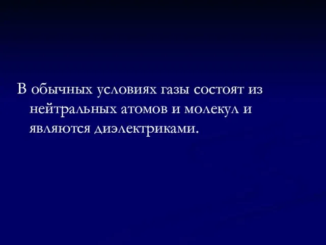 В обычных условиях газы состоят из нейтральных атомов и молекул и являются диэлектриками.