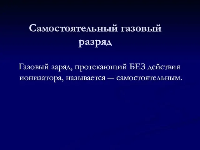 Самостоятельный газовый разряд Газовый заряд, протекающий БЕЗ действия ионизатора, называется ― самостоятельным.