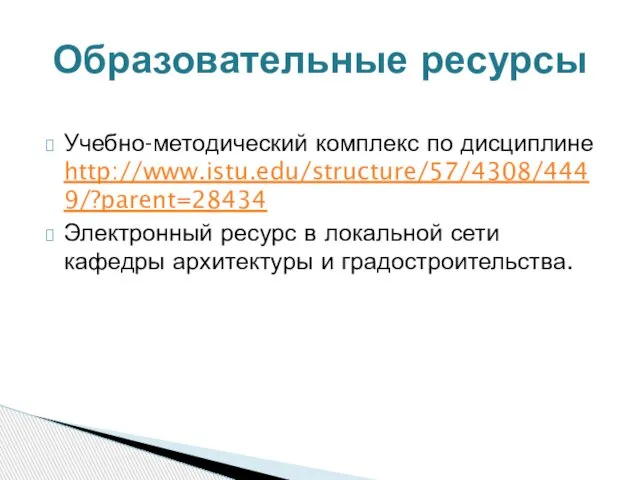 Учебно-методический комплекс по дисциплине http://www.istu.edu/structure/57/4308/4449/?parent=28434 Электронный ресурс в локальной сети кафедры архитектуры и градостроительства. Образовательные ресурсы