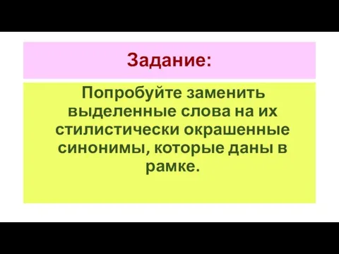 Задание: Попробуйте заменить выделенные слова на их стилистически окрашенные синонимы, которые даны в рамке.