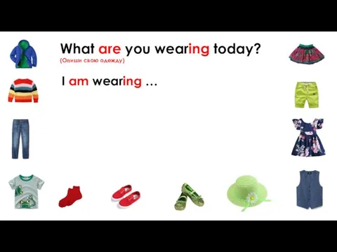 What are you wearing today? (Опиши свою одежду) I am wearing …