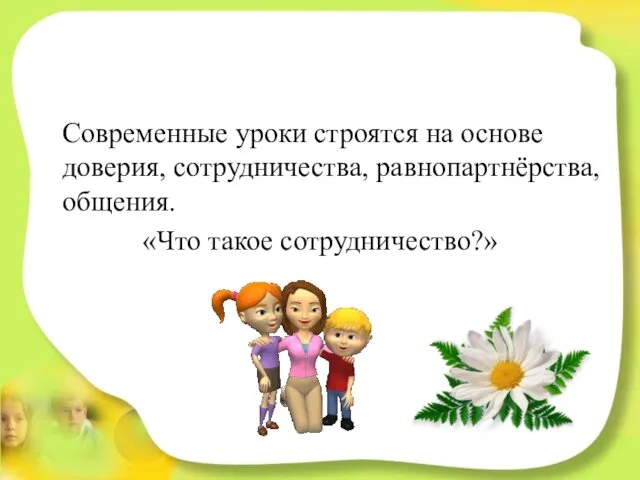 Современные уроки строятся на основе доверия, сотрудничества, равнопартнёрства, общения. «Что такое сотрудничество?»