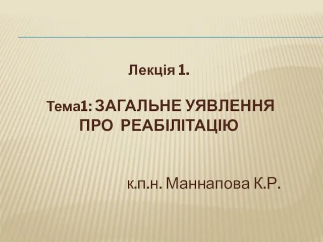 Лекція 1. Тема1: ЗАГАЛЬНЕ УЯВЛЕННЯ ПРО РЕАБІЛІТАЦІЮ к.п.н. Маннапова К.Р.