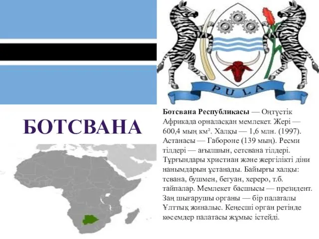 БОТСВАНА Ботсвана Республикасы — Оңтүстік Африкада орналасқан мемлекет. Жері — 600,4