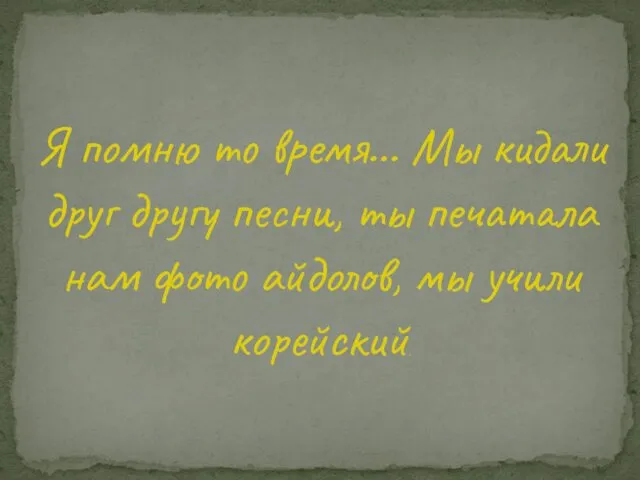 Я помню то время… Мы кидали друг другу песни, ты печатала