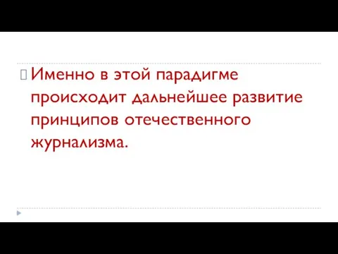 Именно в этой парадигме происходит дальнейшее развитие принципов отечественного журнализма.