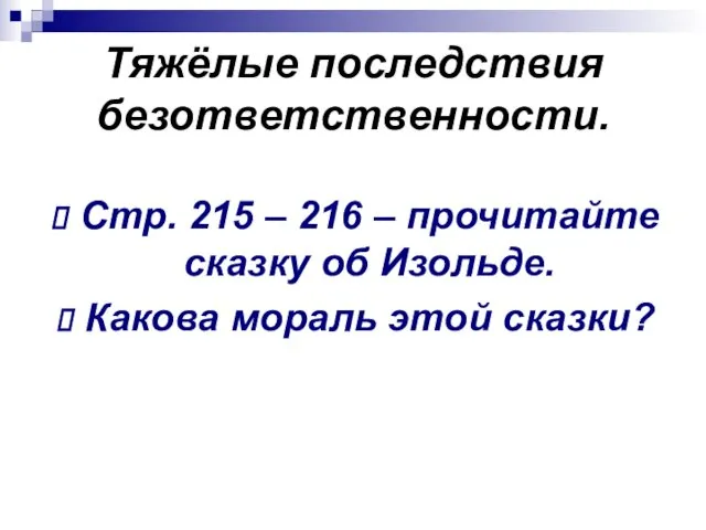 Тяжёлые последствия безответственности. Стр. 215 – 216 – прочитайте сказку об Изольде. Какова мораль этой сказки?